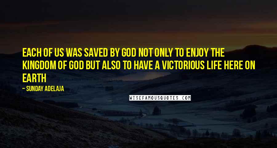 Sunday Adelaja Quotes: Each of us was saved by God not only to enjoy the kingdom of God but also to have a victorious life here on earth