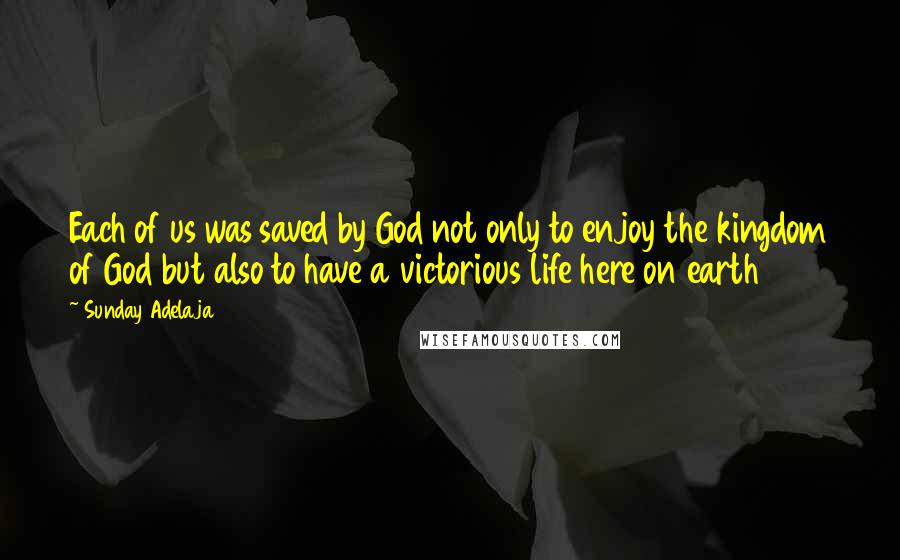 Sunday Adelaja Quotes: Each of us was saved by God not only to enjoy the kingdom of God but also to have a victorious life here on earth