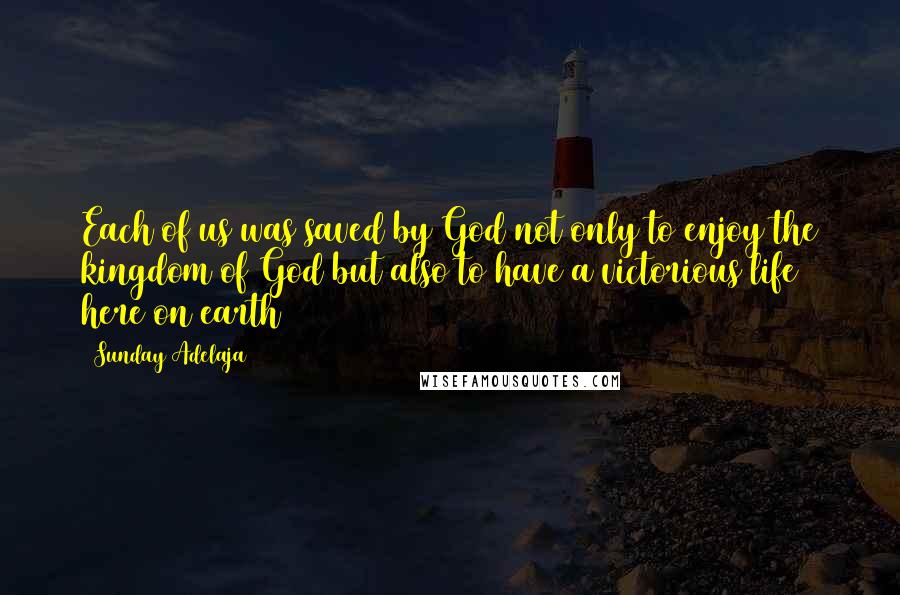 Sunday Adelaja Quotes: Each of us was saved by God not only to enjoy the kingdom of God but also to have a victorious life here on earth