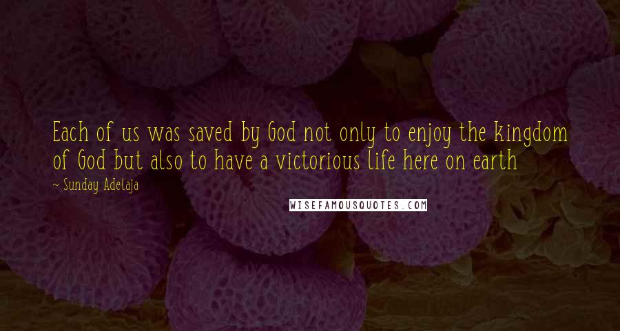 Sunday Adelaja Quotes: Each of us was saved by God not only to enjoy the kingdom of God but also to have a victorious life here on earth