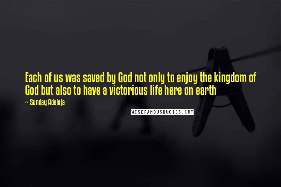 Sunday Adelaja Quotes: Each of us was saved by God not only to enjoy the kingdom of God but also to have a victorious life here on earth