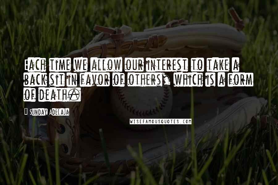 Sunday Adelaja Quotes: Each time we allow our interest to take a back sit in favor of others, which is a form of death.