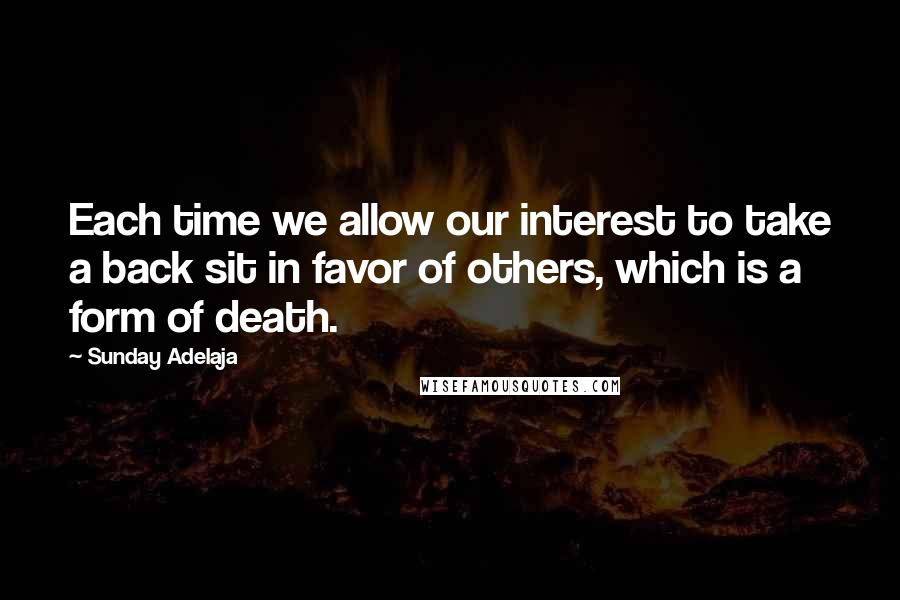 Sunday Adelaja Quotes: Each time we allow our interest to take a back sit in favor of others, which is a form of death.