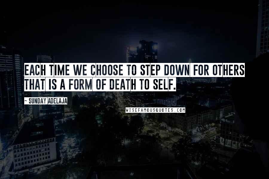 Sunday Adelaja Quotes: Each time we choose to step down for others that is a form of death to self.