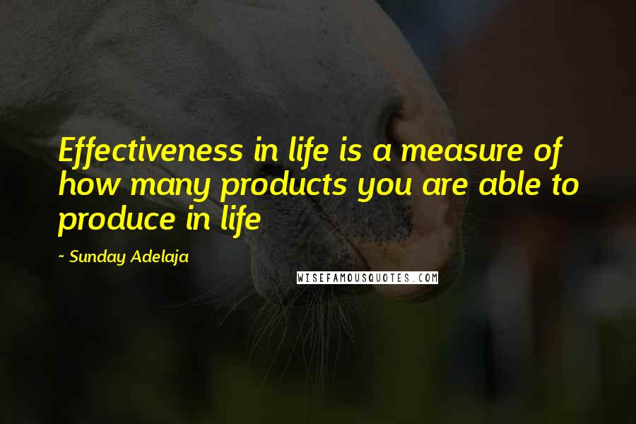 Sunday Adelaja Quotes: Effectiveness in life is a measure of how many products you are able to produce in life