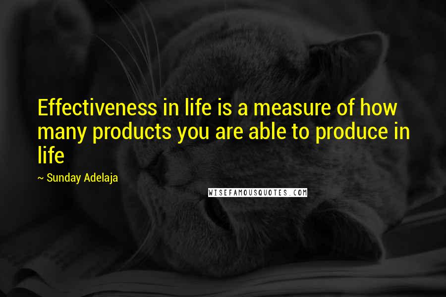 Sunday Adelaja Quotes: Effectiveness in life is a measure of how many products you are able to produce in life