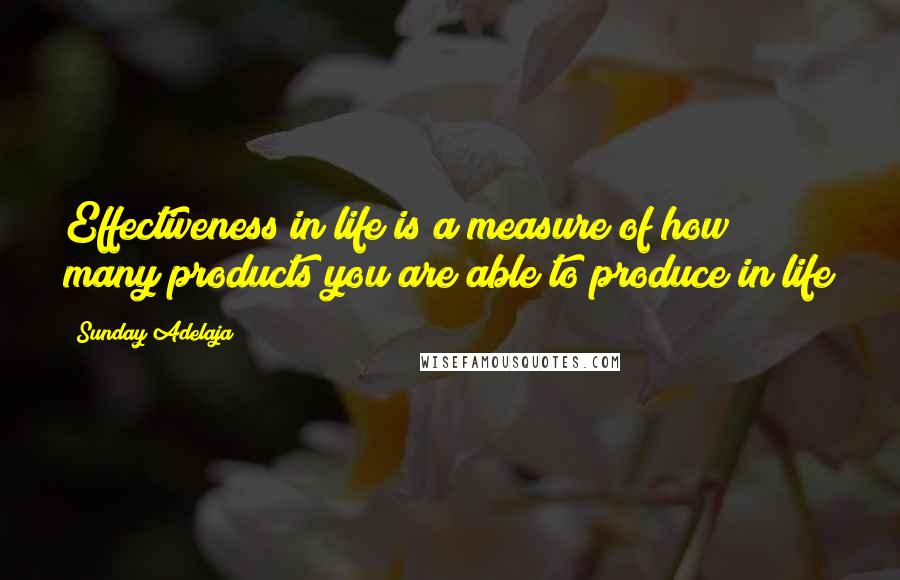 Sunday Adelaja Quotes: Effectiveness in life is a measure of how many products you are able to produce in life