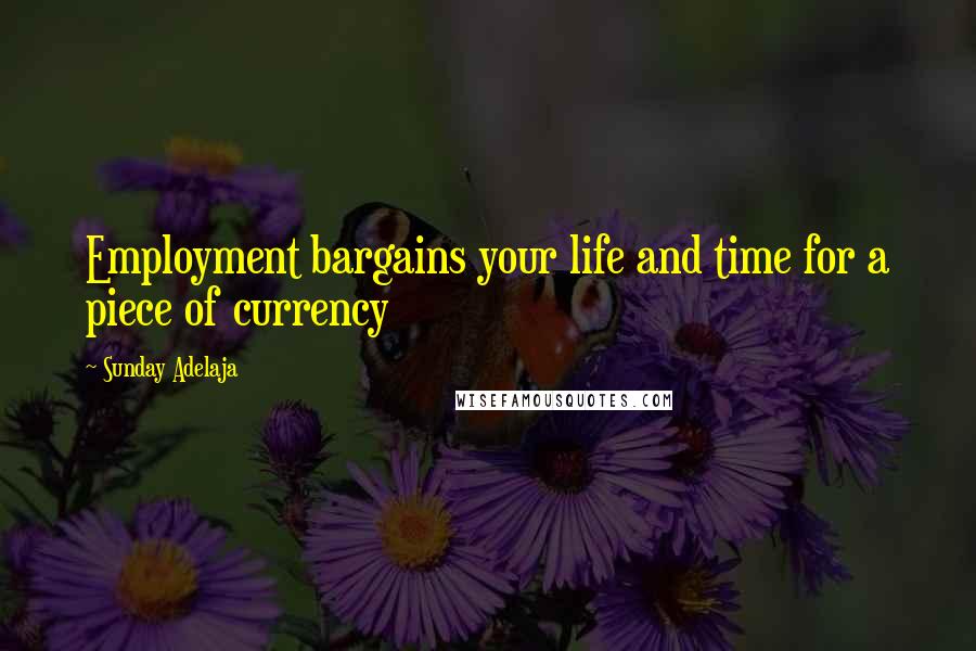 Sunday Adelaja Quotes: Employment bargains your life and time for a piece of currency