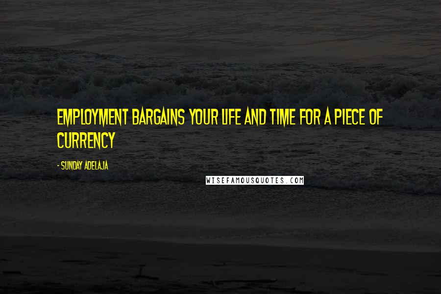 Sunday Adelaja Quotes: Employment bargains your life and time for a piece of currency