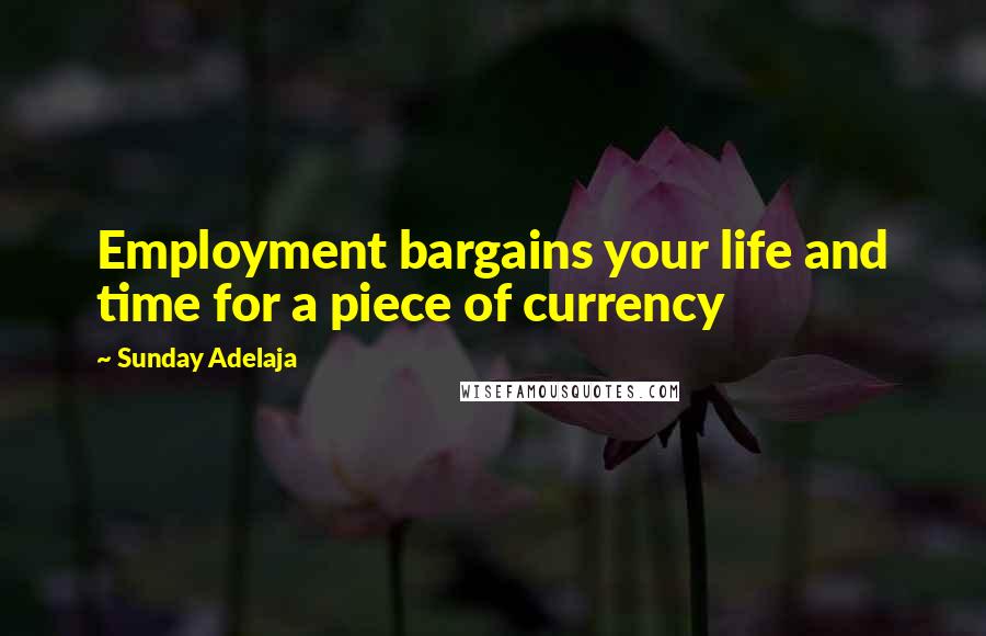 Sunday Adelaja Quotes: Employment bargains your life and time for a piece of currency