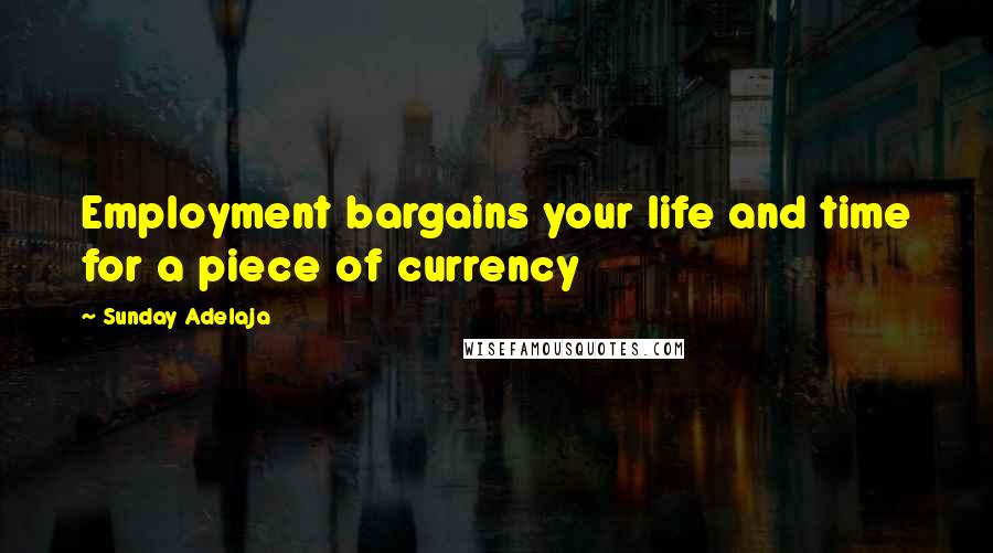 Sunday Adelaja Quotes: Employment bargains your life and time for a piece of currency