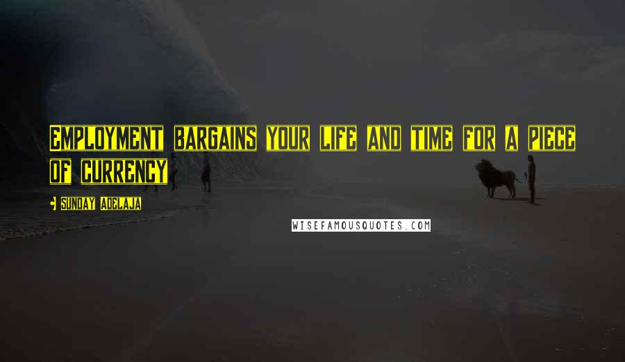 Sunday Adelaja Quotes: Employment bargains your life and time for a piece of currency