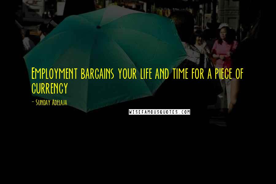 Sunday Adelaja Quotes: Employment bargains your life and time for a piece of currency