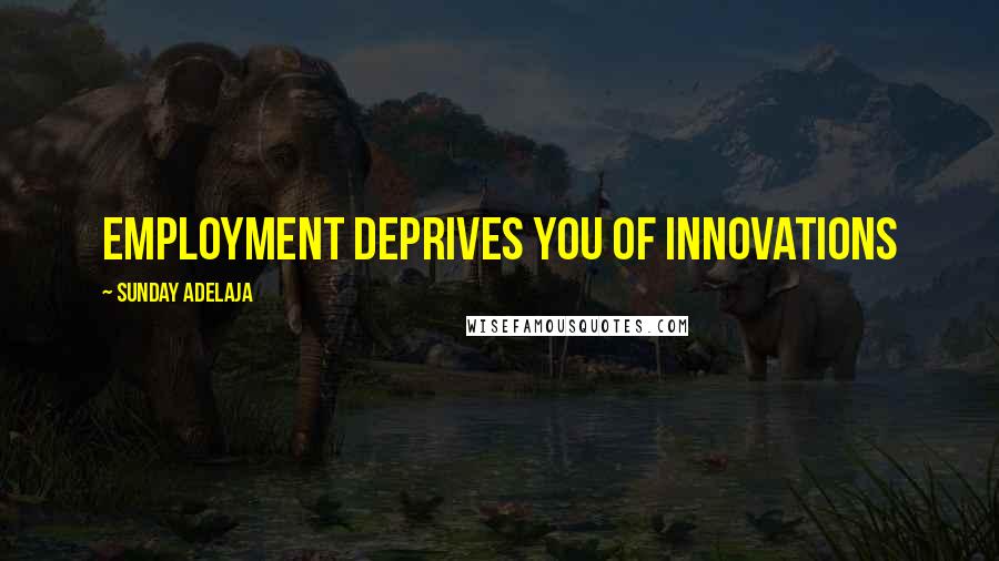 Sunday Adelaja Quotes: Employment deprives you of innovations