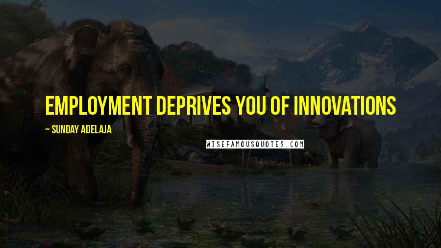 Sunday Adelaja Quotes: Employment deprives you of innovations