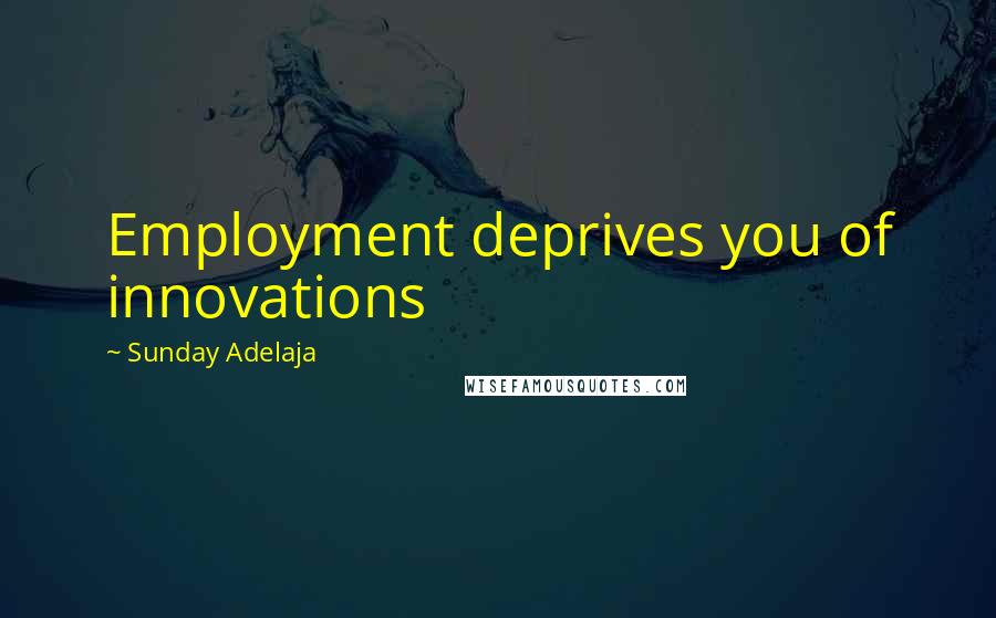 Sunday Adelaja Quotes: Employment deprives you of innovations