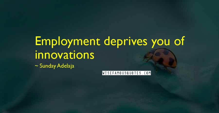 Sunday Adelaja Quotes: Employment deprives you of innovations