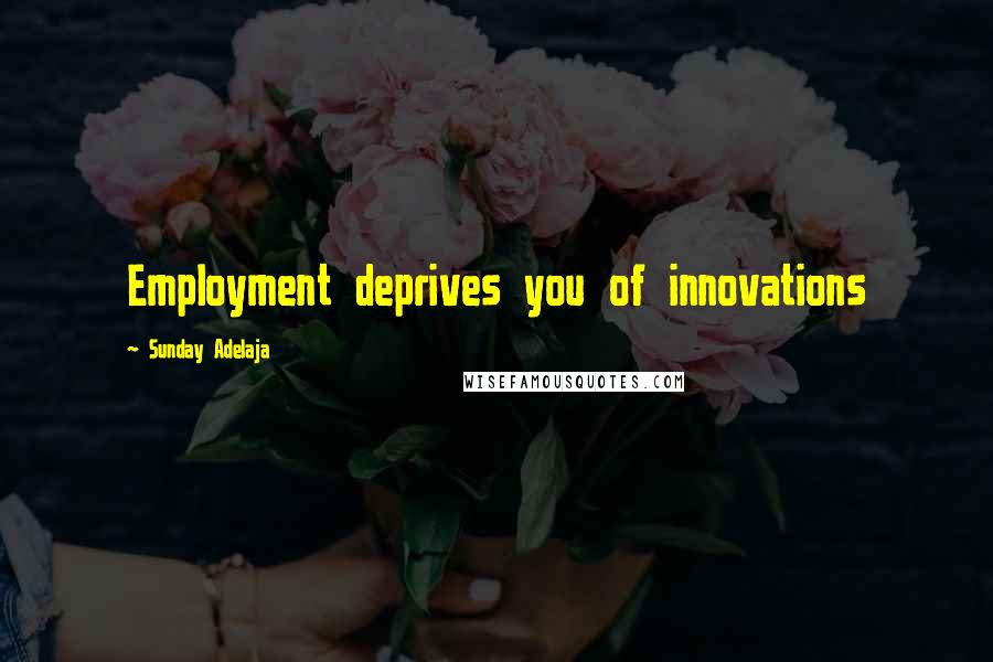 Sunday Adelaja Quotes: Employment deprives you of innovations