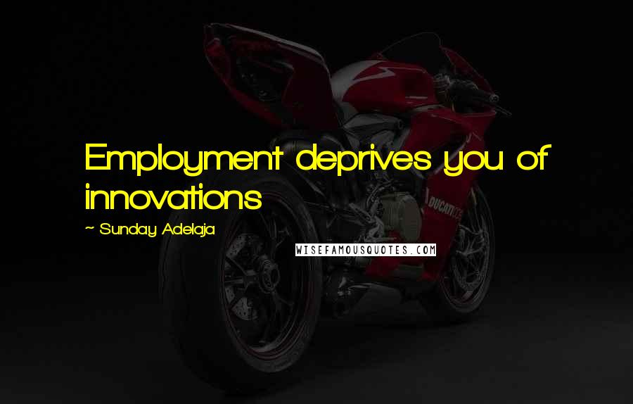 Sunday Adelaja Quotes: Employment deprives you of innovations