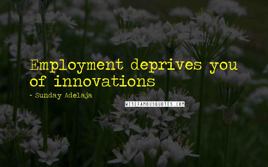 Sunday Adelaja Quotes: Employment deprives you of innovations