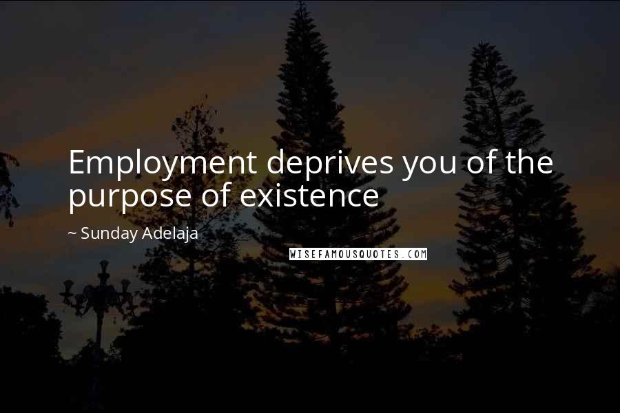 Sunday Adelaja Quotes: Employment deprives you of the purpose of existence