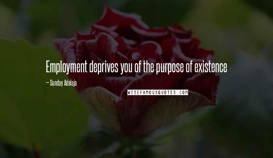 Sunday Adelaja Quotes: Employment deprives you of the purpose of existence