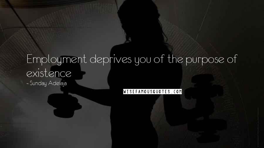 Sunday Adelaja Quotes: Employment deprives you of the purpose of existence