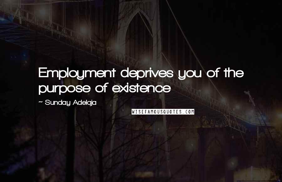 Sunday Adelaja Quotes: Employment deprives you of the purpose of existence