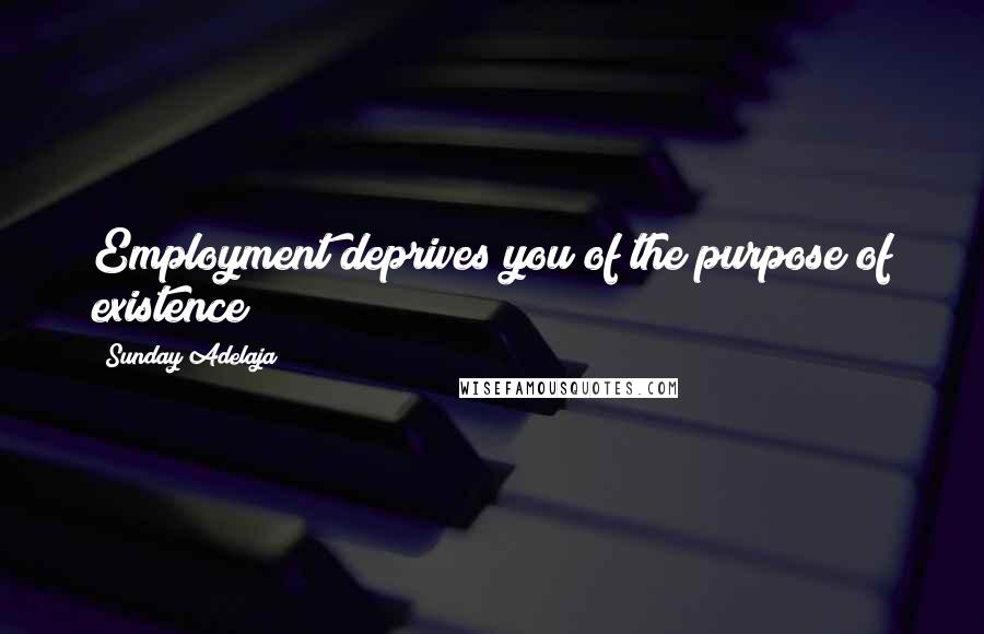 Sunday Adelaja Quotes: Employment deprives you of the purpose of existence