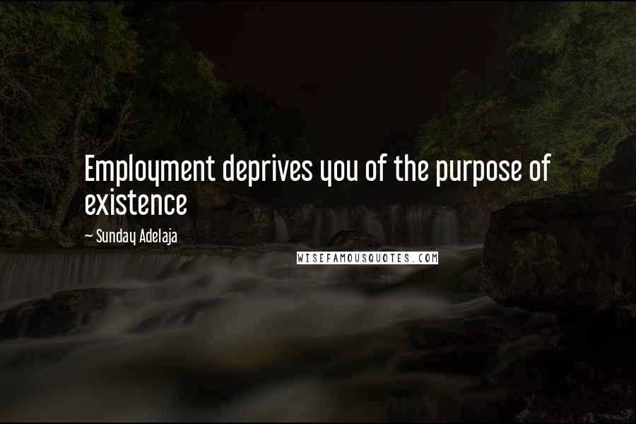 Sunday Adelaja Quotes: Employment deprives you of the purpose of existence