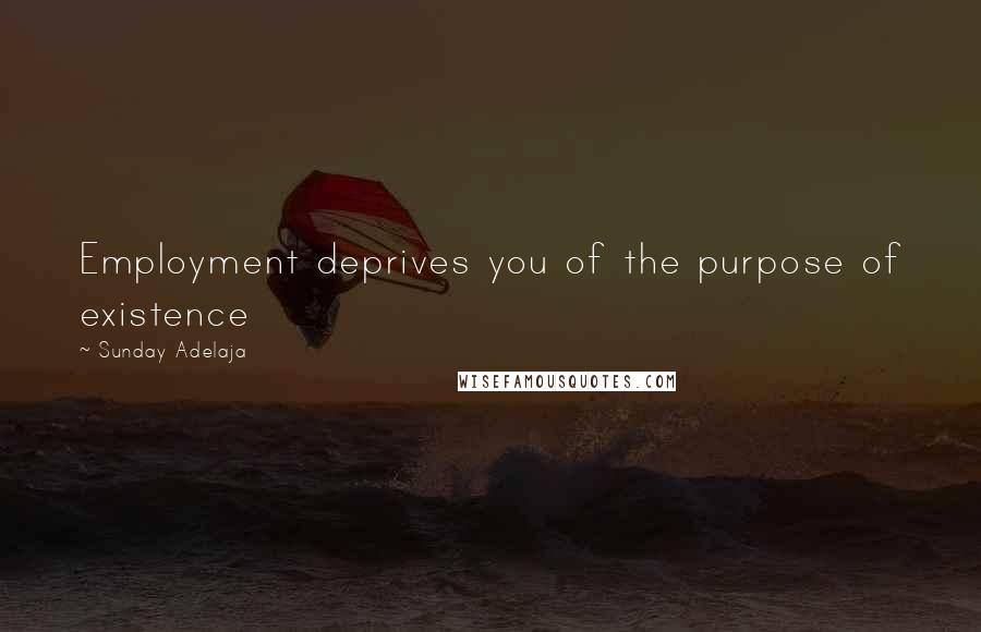 Sunday Adelaja Quotes: Employment deprives you of the purpose of existence