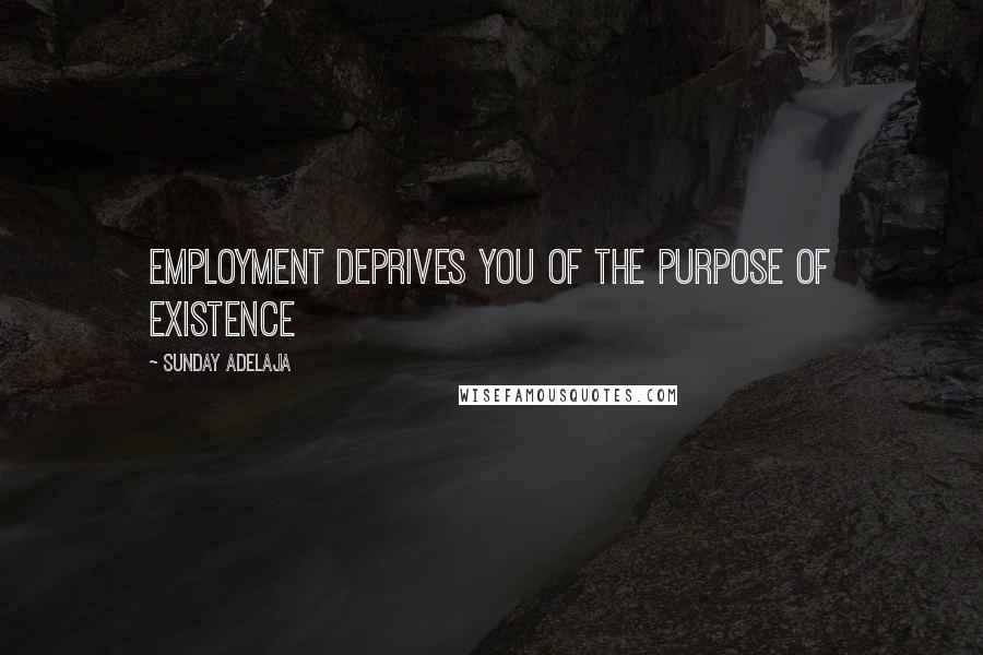 Sunday Adelaja Quotes: Employment deprives you of the purpose of existence
