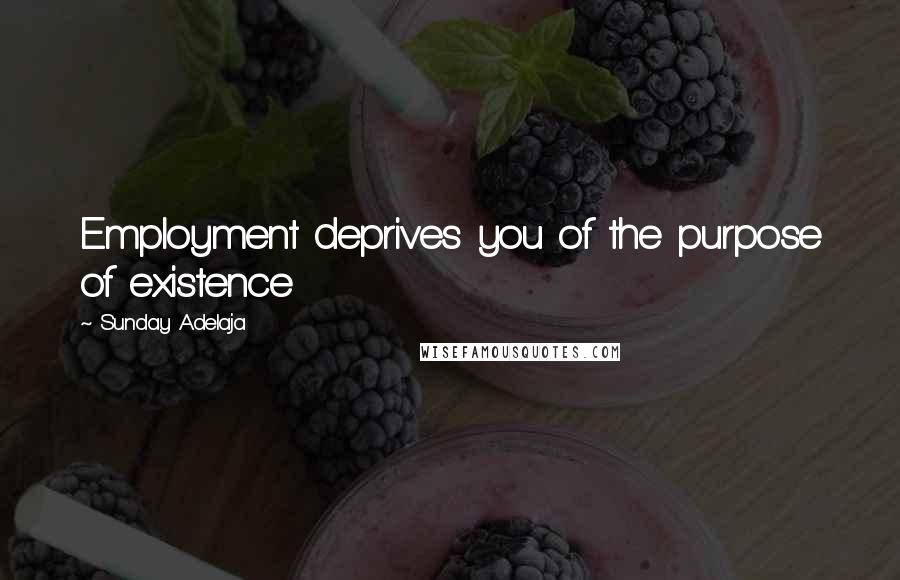 Sunday Adelaja Quotes: Employment deprives you of the purpose of existence