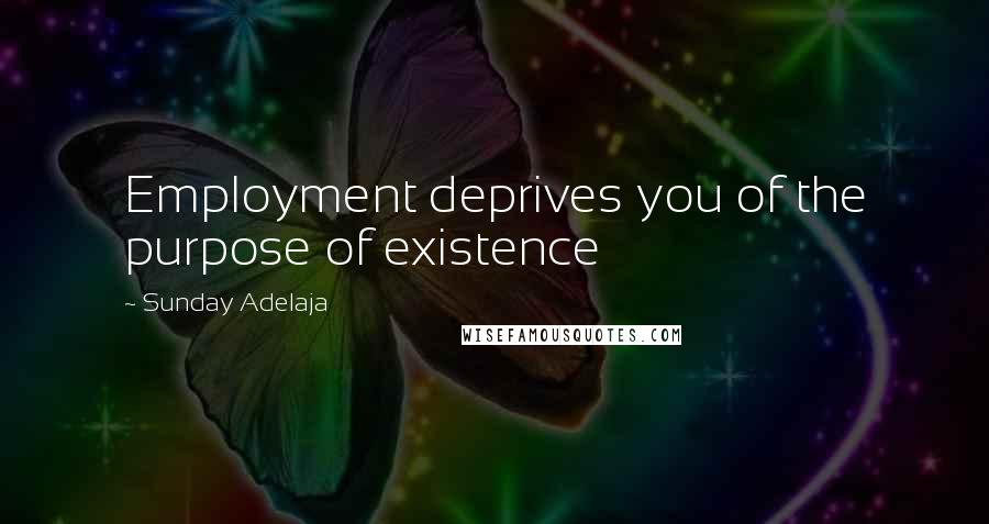 Sunday Adelaja Quotes: Employment deprives you of the purpose of existence