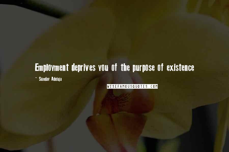 Sunday Adelaja Quotes: Employment deprives you of the purpose of existence