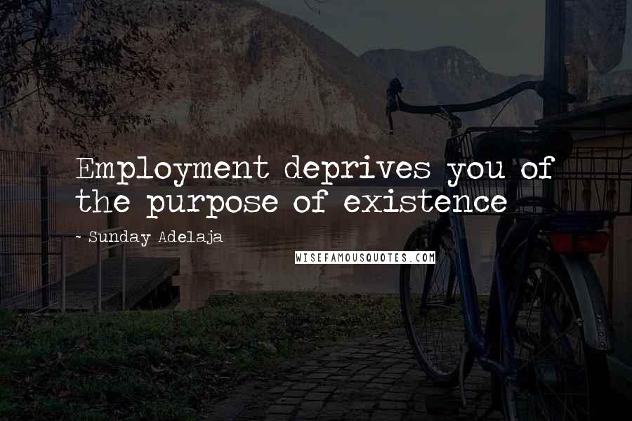 Sunday Adelaja Quotes: Employment deprives you of the purpose of existence