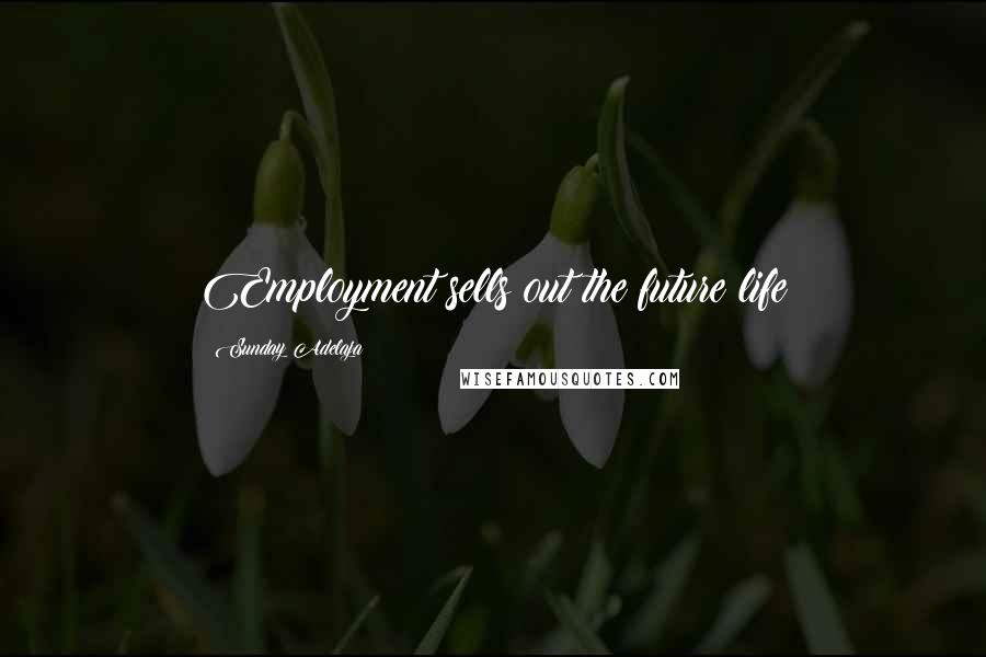 Sunday Adelaja Quotes: Employment sells out the future life