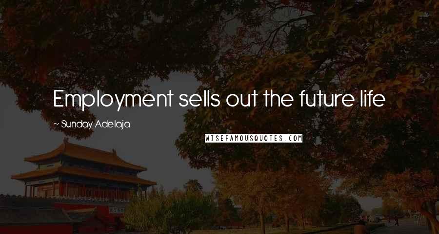 Sunday Adelaja Quotes: Employment sells out the future life