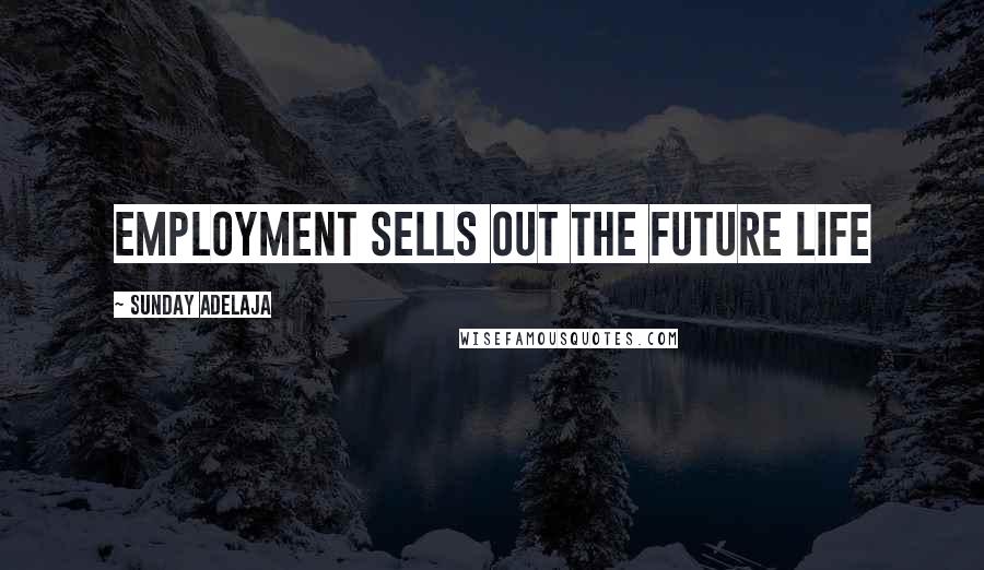 Sunday Adelaja Quotes: Employment sells out the future life
