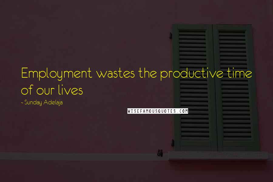 Sunday Adelaja Quotes: Employment wastes the productive time of our lives