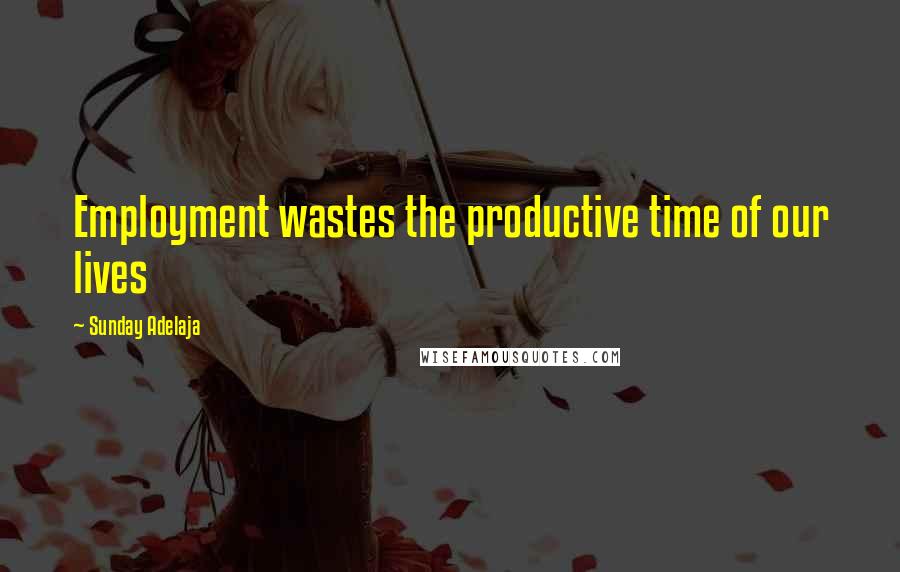 Sunday Adelaja Quotes: Employment wastes the productive time of our lives