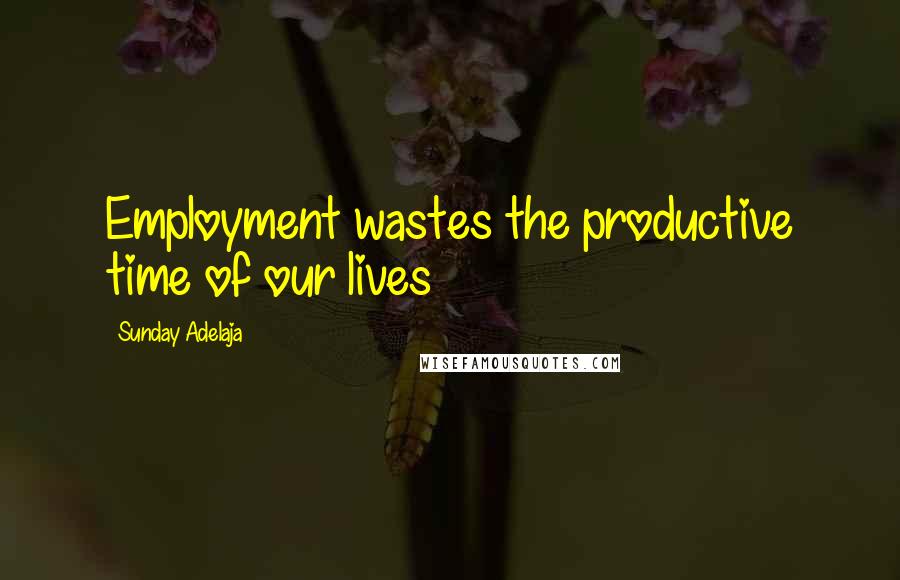 Sunday Adelaja Quotes: Employment wastes the productive time of our lives