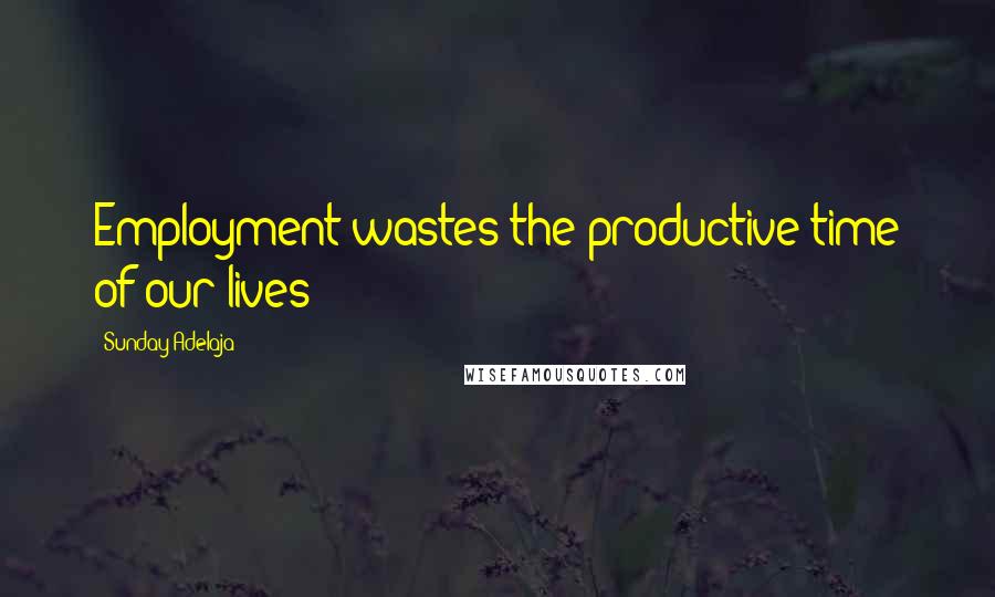 Sunday Adelaja Quotes: Employment wastes the productive time of our lives