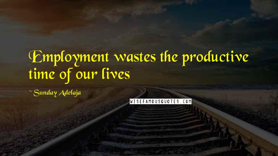 Sunday Adelaja Quotes: Employment wastes the productive time of our lives