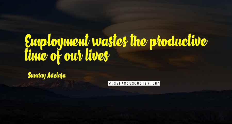 Sunday Adelaja Quotes: Employment wastes the productive time of our lives