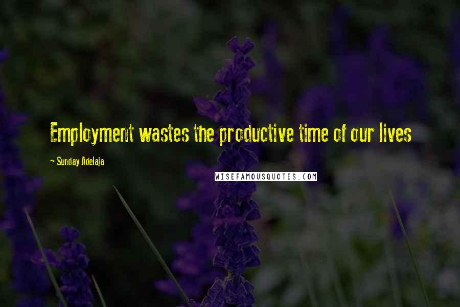 Sunday Adelaja Quotes: Employment wastes the productive time of our lives