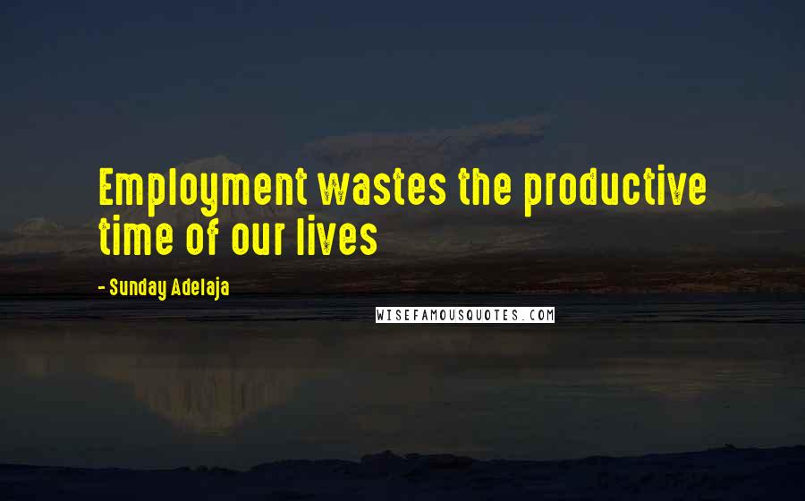 Sunday Adelaja Quotes: Employment wastes the productive time of our lives