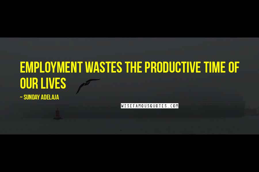 Sunday Adelaja Quotes: Employment wastes the productive time of our lives