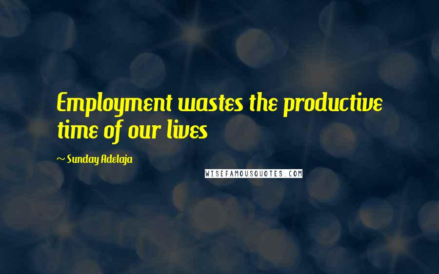 Sunday Adelaja Quotes: Employment wastes the productive time of our lives