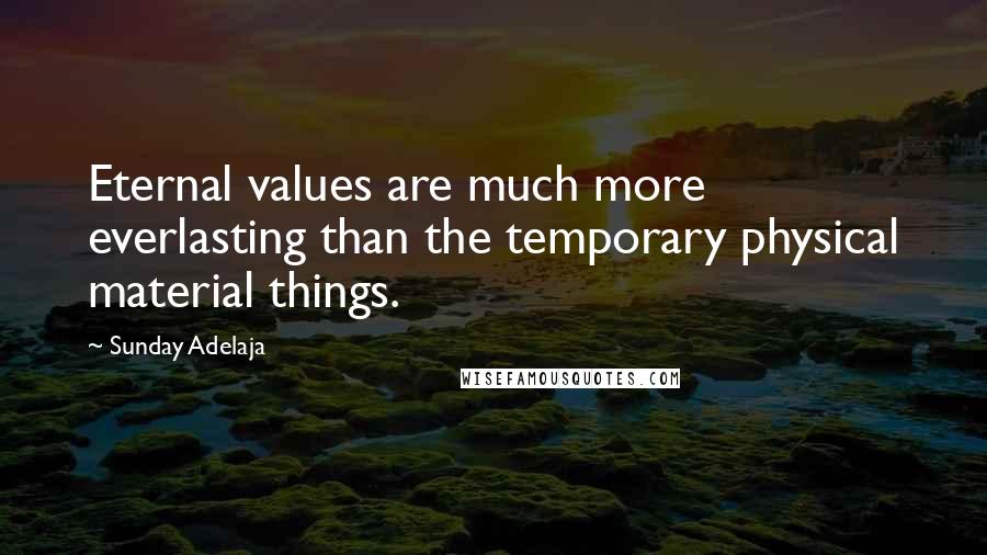 Sunday Adelaja Quotes: Eternal values are much more everlasting than the temporary physical material things.